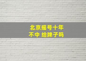 北京摇号十年不中 给牌子吗